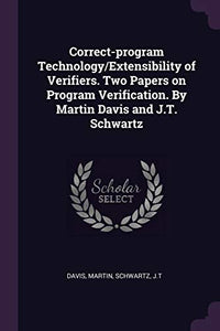 Correct-program Technology/Extensibility of Verifiers. Two Papers on Program Verification. By Martin Davis and J.T. Schwartz 
