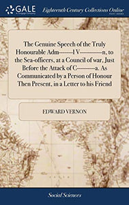 The Genuine Speech of the Truly Honourable Adm-------l V-----------n, to the Sea-officers, at a Council of war, Just Before the Attack of C---------a. As Communicated by a Person of Honour Then Present, in a Letter to his Friend 