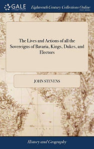 The Lives and Actions of all the Sovereigns of Bavaria, Kings, Dukes, and Electors 
