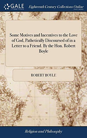Some Motives and Incentives to the Love of God, Pathetically Discoursed of in a Letter to a Friend. By the Hon. Robert Boyle