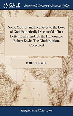 Some Motives and Incentives to the Love of God, Pathetically Discours'd of in a Letter to a Friend. By the Honourable Robert Boyle. The Ninth Edition, Corrected