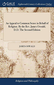 An Appeal to Common Sense in Behalf of Religion. By the Rev. James Oswald, D.D. The Second Edition 