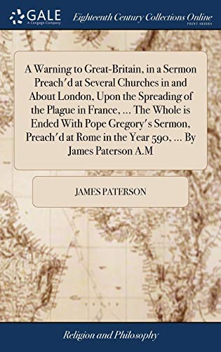 A Warning to Great-Britain, in a Sermon Preach'd at Several Churches in and About London, Upon the Spreading of the Plague in France, ... The Whole is Ended With Pope Gregory's Sermon, Preach'd at Rome in the Year 590, ... By James Paterson A.M