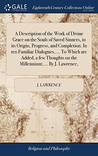 A Description of the Work of Divine Grace on the Souls of Saved Sinners, in its Origin, Progress, and Completion. In ten Familiar Dialogues, ... To Which are Added, a few Thoughts on the Millennium; ... By J. Lawrence,