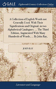 A Collection of English Words not Generally Used. With Their Significations and Original, in two Alphabetical Catalogues. ... The Third Edition, Augmented With Many Hundreds of Words, ... By John Ray, 