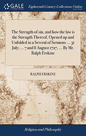 The Strength of sin, and how the law is the Strength Thereof, Opened up and Unfolded in a Several of Sermons ... 31 July; ... 7 and 8 August 1727, ... By Mr. Ralph Erskine