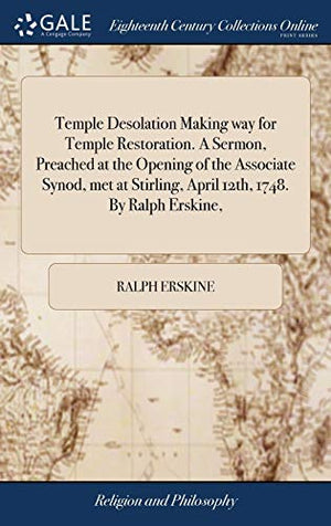 Temple Desolation Making way for Temple Restoration. A Sermon, Preached at the Opening of the Associate Synod, met at Stirling, April 12th, 1748. By Ralph Erskine,