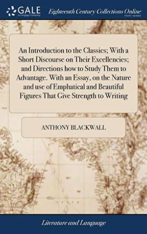 An Introduction to the Classics; With a Short Discourse on Their Excellencies; and Directions how to Study Them to Advantage. With an Essay, on the Nature and use of Emphatical and Beautiful Figures That Give Strength to Writing