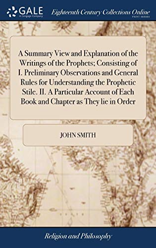A Summary View and Explanation of the Writings of the Prophets; Consisting of I. Preliminary Observations and General Rules for Understanding the Prophetic Stile. II. A Particular Account of Each Book and Chapter as They lie in Order