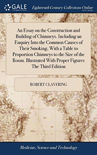An Essay on the Construction and Building of Chimneys. Including an Enquiry Into the Common Causes of Their Smoking, With a Table to Proportion Chimneys to the Size of the Room. Illustrated With Proper Figures The Third Edition