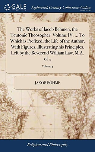 The Works of Jacob Behmen, the Teutonic Theosopher. Volume IV. ... To Which is Prefixed, the Life of the Author. With Figures, Illustrating his Principles, Left by the Reverend William Law, M.A. of 4; Volume 4