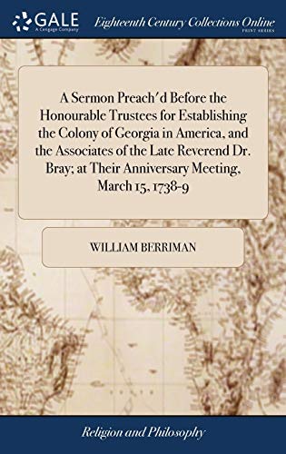 A Sermon Preach'd Before the Honourable Trustees for Establishing the Colony of Georgia in America, and the Associates of the Late Reverend Dr. Bray; at Their Anniversary Meeting, March 15, 1738-9