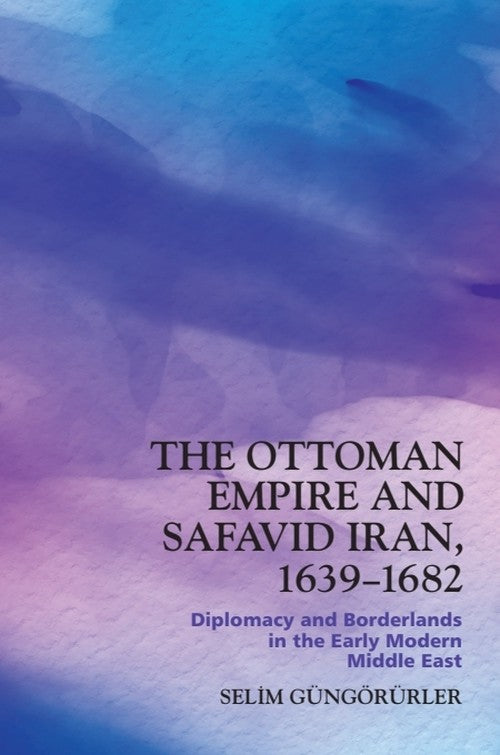 The Ottoman Empire and Safavid Iran, 1639–1682 By Selim Güngörürler