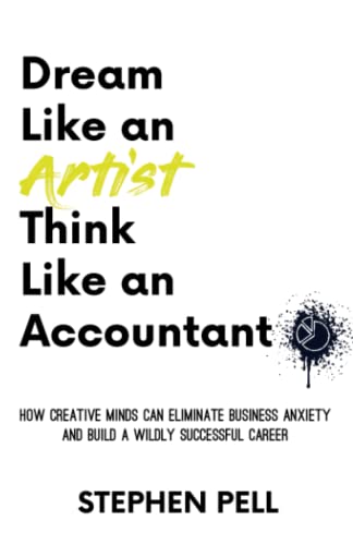 Dream Like an Artist, Think Like an Accountant: How Creative Minds Can Eliminate Business Anxiety and Build a Wildly Successful Career