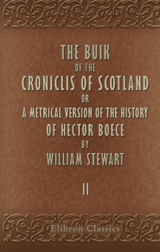 The Buik of the Croniclis of Scotland; or, a Metrical Version of the History of Hector Boece by William Stewart. Volume 2