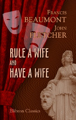 Rule a Wife and Have a Wife: A Comedy. Adapted for Theatrical Representation, as Performed at the Theatres-Royal, Drury-Lane and Covent-Garden