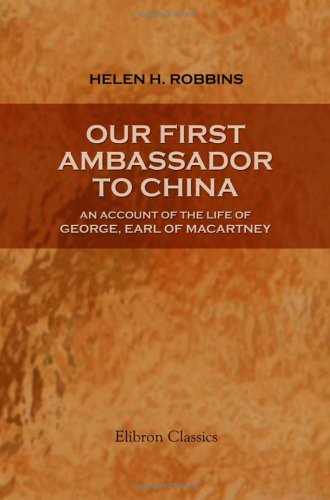 Our First Ambassador to China: an Account of the Life of George, Earl of Macartney: With Extracts from His Letters, and the Narrative of His Experiences in China, as Told by Himself. 1737-1806