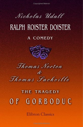 Ralph Roister Doister: a Comedy. The Tragedy of Gorboduc