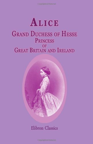 Alice, Grand Duchess of Hesse, Princess of Great Britain and Ireland: Biographical sketch and letters