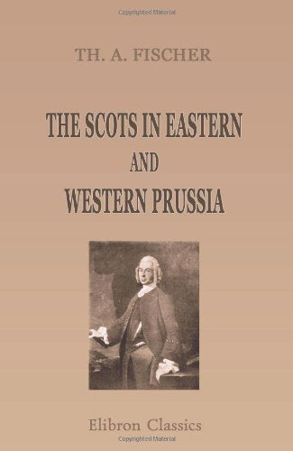 Scots in Eastern and Western Prussia : A Sequel to the Scots in Germany, a Contribution Towards the History of the Scot Abroad