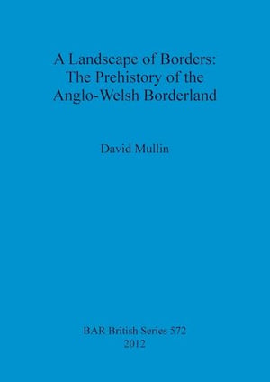 A Landscape of Borders: The Prehistory of the Anglo-Welsh Borderland