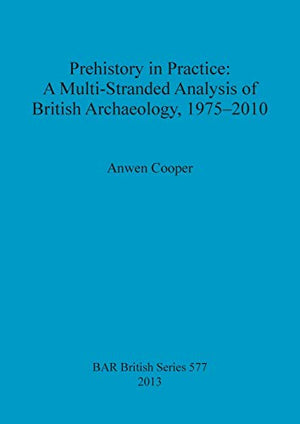 Prehistory in Practice: A Multi-Stranded Analysis of British Archaeology 1975-2010