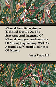 Mineral Land Surveying; A Technical Treatise On The Surveying And Patenting Of Mineral Surveyors And Students Of Mining Engineering, With An Appendix Of Contributed Notes Of Interest 