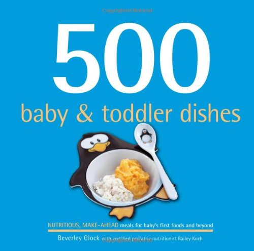 500 Baby and Toddler Dishes : Nutritious Make-Ahead Meals for Baby's First Foods and Beyond
