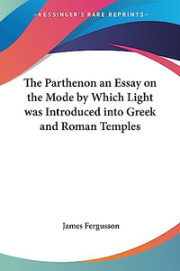 The Parthenon an Essay on the Mode by Which Light Was Introduced into Greek and Roman Temples 