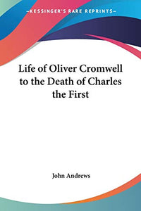 Life Of Oliver Cromwell To The Death Of Charles The First 
