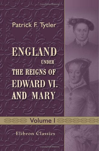 England under the Reigns of Edward VI. and Mary: With the Contemporary History of Europe, Illustrated in a Series of Original Letters Never before Printed. Volume 1