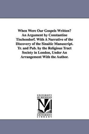 When Were Our Gospels Written? An Argument by Constantine Tischendorf. With A Narrative of the Discovery of the Sinaitic Manuscript. Tr. and Pub. by the Religious Tract Society in London, Under An Arrangement With the Author.