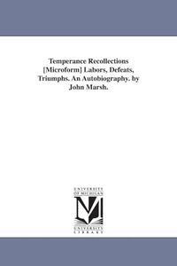 Temperance Recollections [Microform] Labors, Defeats, Triumphs. An Autobiography. by John Marsh. 