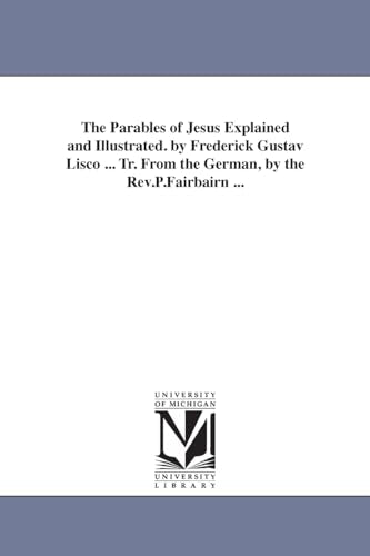 The Parables of Jesus Explained and Illustrated. by Frederick Gustav Lisco ... Tr. From the German, by the Rev.P.Fairbairn ...