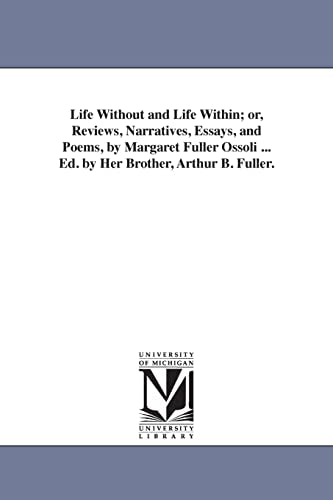 Life Without and Life Within; or, Reviews, Narratives, Essays, and Poems, by Margaret Fuller Ossoli ... Ed. by Her Brother, Arthur B. Fuller.