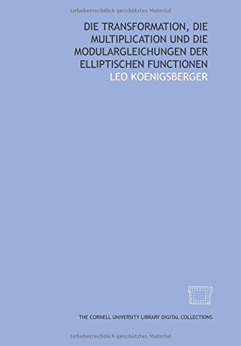 Die Transformation, Die Multiplication und die Modulargleichungen der elliptischen Functionen (German Edition)