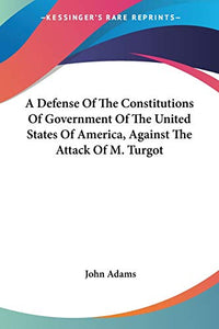 A Defense Of The Constitutions Of Government Of The United States Of America, Against The Attack Of M. Turgot 