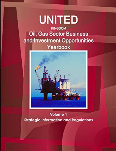 UK Oil, Gas Sector Business and Investment Opportunities Yearbook Volume 1 Strategic Information and Regulations