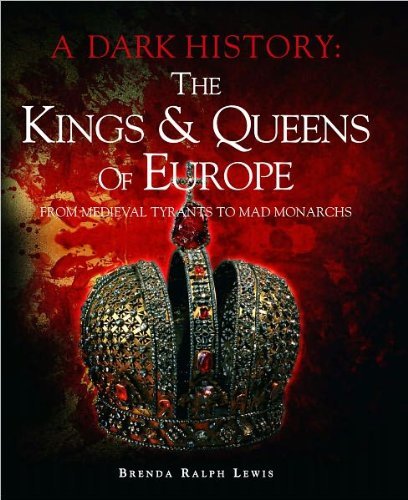 Dark History : The Kings and Queens of Europe: From Medieval Tyrants to Mad Monarchs
