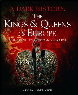Dark History : The Kings and Queens of Europe: From Medieval Tyrants to Mad Monarchs