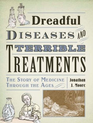 Dreadful Diseases and Terrible Treatments: The Story of Medicine Through the Ages