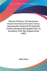 Flowers Of France, The Renaissance Period, From Ronsard To Saint-Amant, Representative Poems Of The Sixteenth Century, Rendered Into English Verse, In Accordance With The Original Forms (1907) 