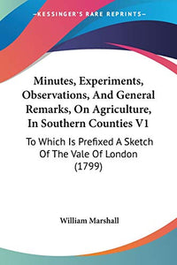 Minutes, Experiments, Observations, And General Remarks, On Agriculture, In Southern Counties V1 