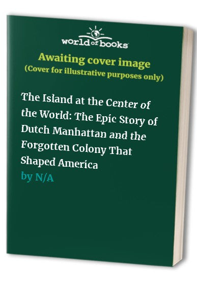 The Island at the Center of the World: The Epic Story of Dutch Manhattan and the Forgotten Colony That Shaped America