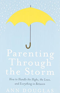 Parenting Through The Storm: How to Handle the Highs, the Lows and Everything in Between 