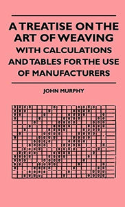 A Treatise On The Art Of Weaving, With Calculations And Tables For The Use Of Manufacturers 