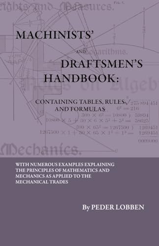 Machinists' And Draftsmen's Handbook - Containing Tables, Rules And Formulas - With Numerous Examples Explaining The Principles Of Mathematics And Mechanics As Applied To The Mechanical Trades. Intended As A Reference Book For All Interested In Mechanical