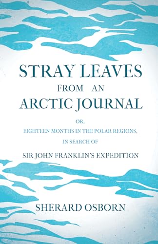 Stray Leaves From An Arctic Journal; Or, Eighteen Months In The Polar Regions, In Search Of Sir John Franklin's Expedition In The Years 1850-51