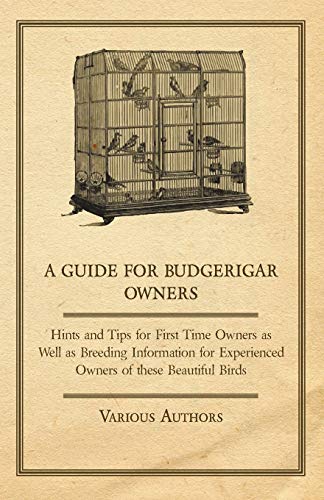 A Guide for Budgerigar Owners - Hints and Tips for First Time Owners as Well as Breeding Information for Experienced Owners of These Beautiful Birds