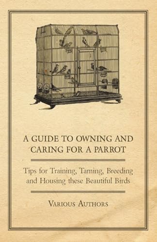 A Guide to Owning and Caring for a Parrot - Tips for Training, Taming, Breeding and Housing These Beautiful Birds